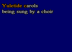 Yuletide carols
being sung by a choir