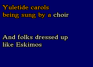 Yuletide carols
being sung by a choir

And folks dressed up
like Eskimos