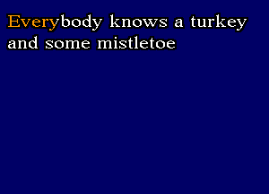 Everybody knows a turkey
and some mistletoe