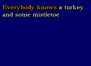 Everybody knows a turkey
and some mistletoe