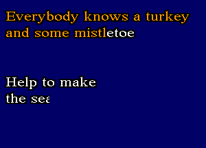 Everybody knows a turkey
and some mistletoe

Help to make
the see