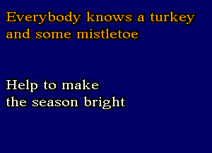 Everybody knows a turkey
and some mistletoe

Help to make
the season bright