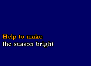 Help to make
the season bright