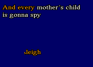 And every mother's child
is gonna spy