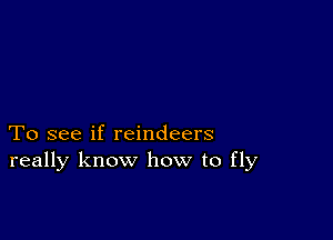 To see if reindeers
really know how to fly