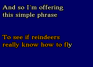 And so I'm offering
this simple phrase

To see if reindeers
really know how to fly