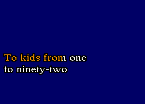 To kids from one
to ninety-two