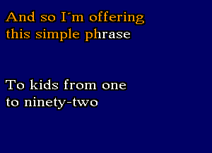 And so I'm offering
this simple phrase

To kids from one
to ninety-two