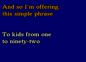 And so I'm offering
this simple phrase

To kids from one
to ninety-two