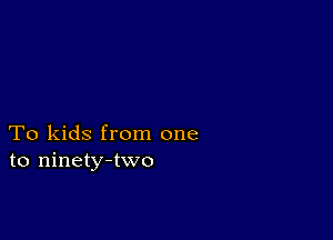 To kids from one
to ninety-two