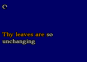 Thy leaves are so
unchanging