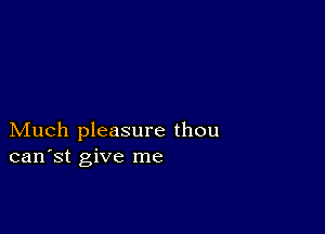 Much pleasure thou
can'st give me