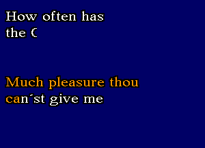 How often has
the C

Much pleasure thou
can'st give me