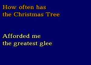 How often has
the Christmas Tree

Afforded me
the greatest glee