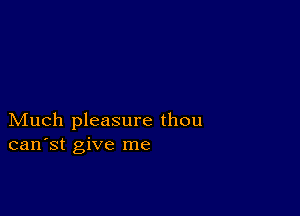 Much pleasure thou
can'st give me