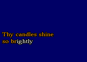 Thy candles shine
so brightly