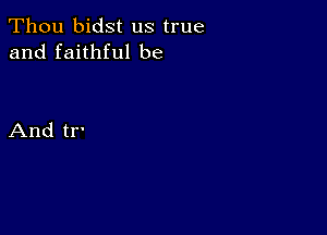 Thou bidst us true
and faithful be