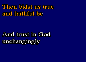 Thou bidst us true
and faithful be

And trust in God
unchangingly