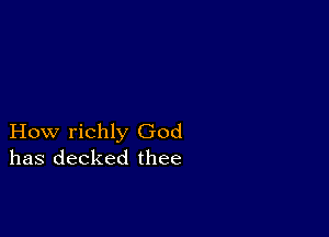 How richly God
has decked thee