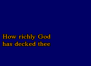 How richly God
has decked thee