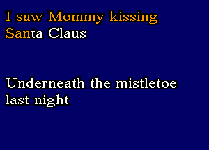 I saw Mommy kissing
Santa Claus

Underneath the mistletoe
last night