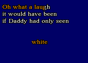 Oh what a laugh
it would have been
if Daddy had only seen

white