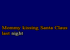 Mommy kissing Santa Claus
last night