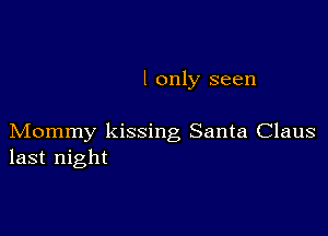 I only seen

Mommy kissing Santa Claus
last night