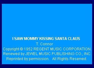 I SAW MOMMY KISSING SANTA CLAUS
T. Connor

CopyrightO1952 REGENT MUSIC CORPORATION.
Renewed byJEWEL MUSIC PUBLISHING 00., INC.

Reprinted by permission. All Rights Reserved.