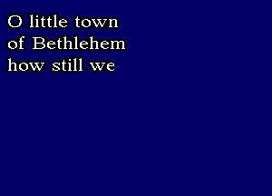 0 little town
of Bethlehem
how still we