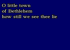 0 little town
of Bethlehem
how still we see thee lie