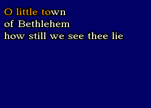 0 little town
of Bethlehem
how still we see thee lie