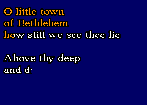 0 little town
of Bethlehem
how still we see thee lie

Above thy deep
and d'