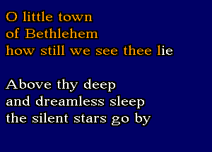 0 little town
of Bethlehem
how still we see thee lie

Above thy deep
and dreamless sleep
the silent stars go by