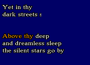 Yet in thy
dark streets 5

Above thy deep
and dreamless sleep
the silent stars go by