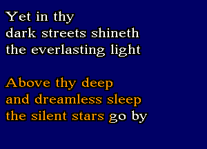 Yet in thy
dark streets shineth
the everlasting light

Above thy deep
and dreamless sleep
the silent stars go by