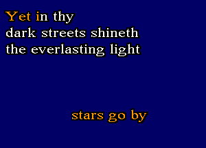 Yet in thy
dark streets shineth
the everlasting light

stars go by