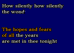 How silently how silently
the wond'

The hopes and fears
of all the years
are met in thee tonight