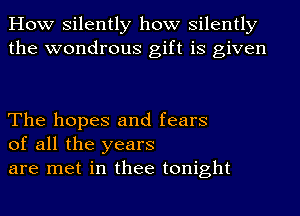 How silently how silently
the wondrous gift is given

The hopes and fears
of all the years
are met in thee tonight