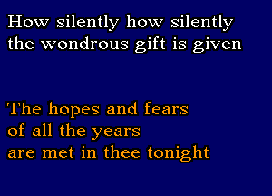 How silently how silently
the wondrous gift is given

The hopes and fears
of all the years
are met in thee tonight