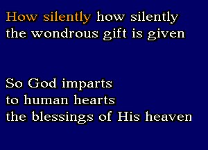 How silently how silently
the wondrous gift is given

So God imparts
to human hearts
the blessings of His heaven