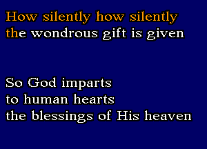 How silently how silently
the wondrous gift is given

So God imparts
to human hearts
the blessings of His heaven