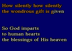 How silently how silently
the wondrous gift is given

So God imparts
to human hearts
the blessings of His heaven