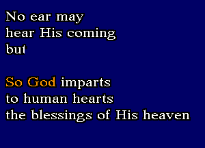 No ear may

hear His coming
but

So God imparts
to human hearts
the blessings of His heaven