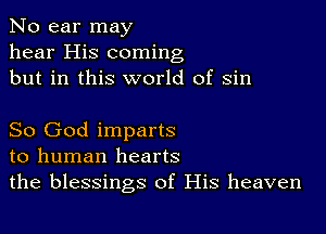 No ear may
hear His coming
but in this world of sin

So God imparts
to human hearts
the blessings of His heaven