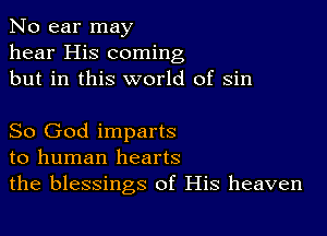 No ear may
hear His coming
but in this world of sin

So God imparts
to human hearts
the blessings of His heaven