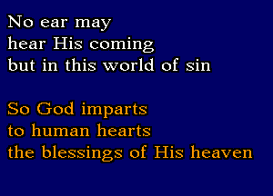 No ear may
hear His coming
but in this world of sin

So God imparts
to human hearts
the blessings of His heaven