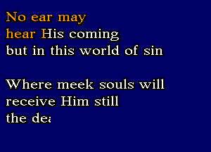 No ear may
hear His coming
but in this world of sin

XVhere meek souls will
receive Him still

the dez