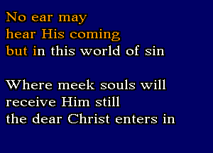 No ear may
hear His coming
but in this world of sin

XVhere meek souls will
receive Him still
the dear Christ enters in