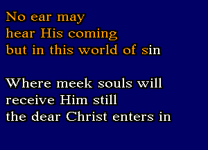 No ear may
hear His coming
but in this world of sin

XVhere meek souls will
receive Him still
the dear Christ enters in